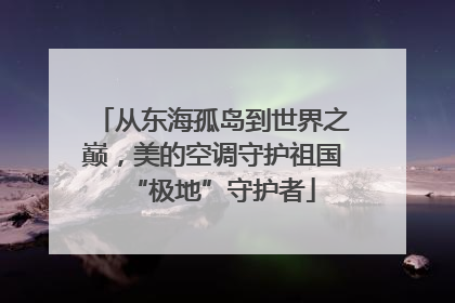 从东海孤岛到世界之巅，美的空调守护祖国“极地”守护者